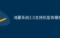 鸿蒙系统3.0支持哪些手机型号 鸿蒙系统3.0支持手机型号有哪些