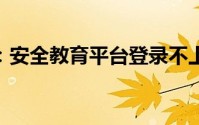 安全教育平台登录不上去怎么办 安全教育平台登录失败解决办法